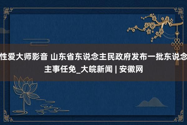 性爱大师影音 山东省东说念主民政府发布一批东说念主事任免_大皖新闻 | 安徽网