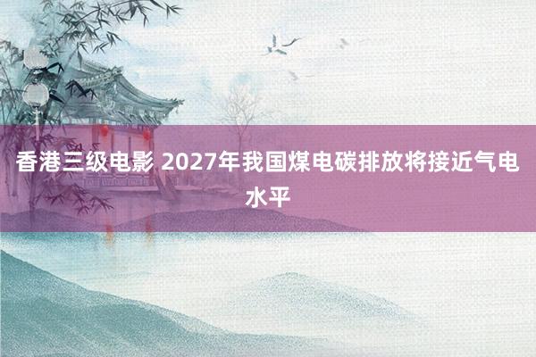 香港三级电影 2027年我国煤电碳排放将接近气电水平