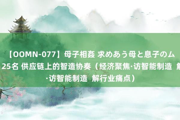 【OOMN-077】母子相姦 求めあう母と息子のムスコ 4時間 25名 供应链上的智造协奏（经济聚焦·访智能制造  解行业痛点）