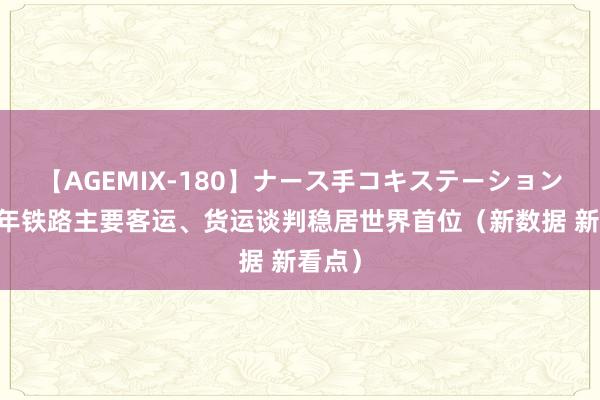 【AGEMIX-180】ナース手コキステーション 上半年铁路主要客运、货运谈判稳居世界首位（新数据 新看点）