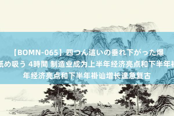 【BOMN-065】四つん這いの垂れ下がった爆乳を下から揉み舐め吸う 4時間 制造业成为上半年经济亮点和下半年褂讪增长遑急复古