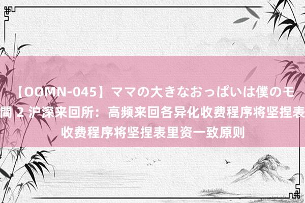 【OOMN-045】ママの大きなおっぱいは僕のモノ 総集編4時間 2 沪深来回所：高频来回各异化收费程序将坚捏表里资一致原则