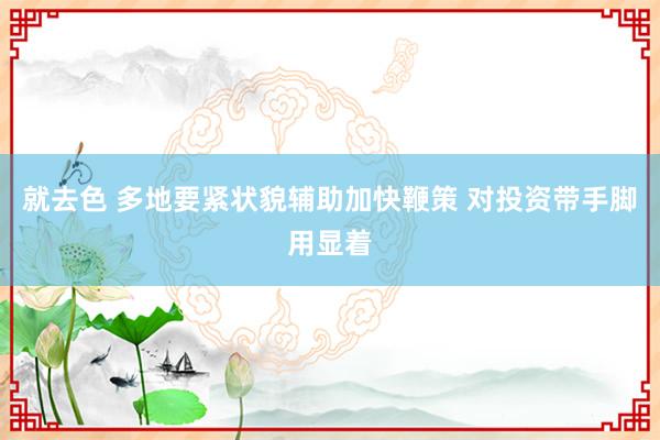 就去色 多地要紧状貌辅助加快鞭策 对投资带手脚用显着