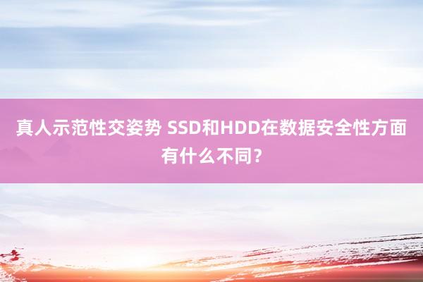 真人示范性交姿势 SSD和HDD在数据安全性方面有什么不同？