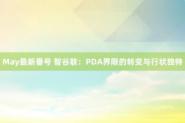 May最新番号 智谷联：PDA界限的转变与行状独特