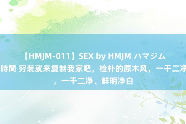 【HMJM-011】SEX by HMJM ハマジムベスト09 6時間 穷装就来复制我家吧，检朴的原木风，一干二净、鲜明净白