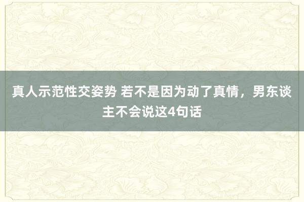 真人示范性交姿势 若不是因为动了真情，男东谈主不会说这4句话