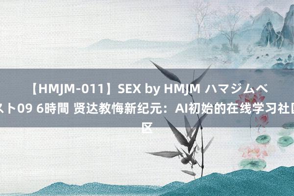 【HMJM-011】SEX by HMJM ハマジムベスト09 6時間 贤达教悔新纪元：AI初始的在线学习社区