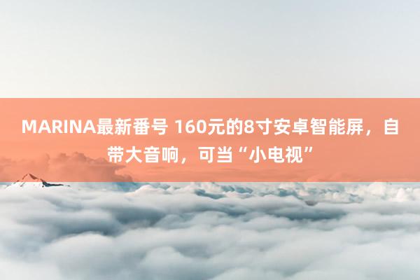 MARINA最新番号 160元的8寸安卓智能屏，自带大音响，可当“小电视”