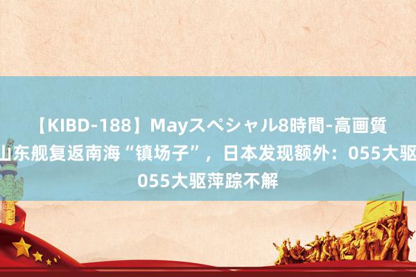 【KIBD-188】Mayスペシャル8時間-高画質-特別編 山东舰复返南海“镇场子”，日本发现额外：055大驱萍踪不解