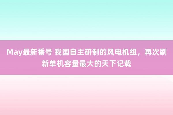 May最新番号 我国自主研制的风电机组，再次刷新单机容量最大的天下记载