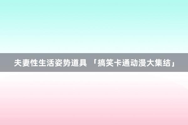 夫妻性生活姿势道具 「搞笑卡通动漫大集结」