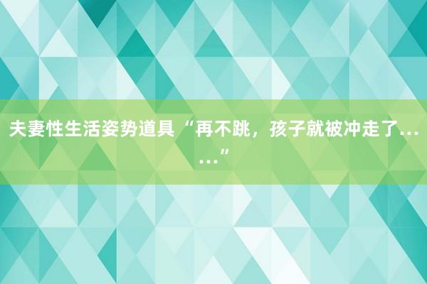 夫妻性生活姿势道具 “再不跳，孩子就被冲走了……”