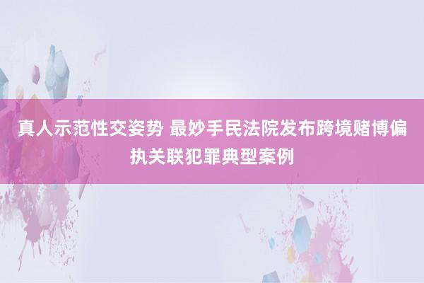 真人示范性交姿势 最妙手民法院发布跨境赌博偏执关联犯罪典型案例