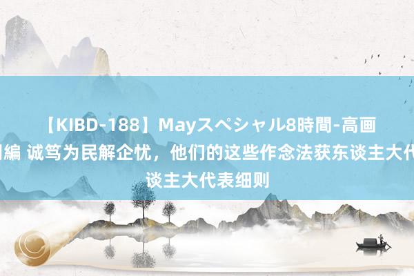 【KIBD-188】Mayスペシャル8時間-高画質-特別編 诚笃为民解企忧，他们的这些作念法获东谈主大代表细则