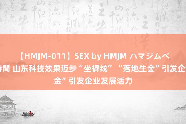 【HMJM-011】SEX by HMJM ハマジムベスト09 6時間 山东科技效果迈步“坐褥线” “落地生金”引发企业发展活力