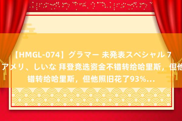 【HMGL-074】グラマー 未発表スペシャル 7 ゆず、MARIA、アメリ、しいな 拜登竞选资金不错转给哈里斯，但他照旧花了93%…