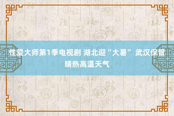 性爱大师第1季电视剧 湖北迎“大暑” 武汉保管晴热高温天气