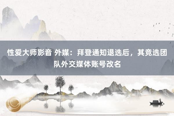 性爱大师影音 外媒：拜登通知退选后，其竞选团队外交媒体账号改名