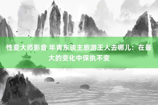 性爱大师影音 年青东谈主旅游王人去哪儿：在最大的变化中保执不变