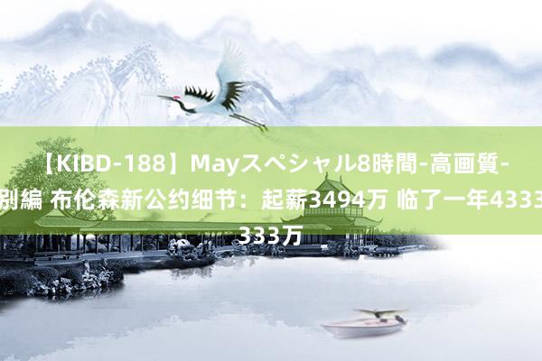 【KIBD-188】Mayスペシャル8時間-高画質-特別編 布伦森新公约细节：起薪3494万 临了一年4333万