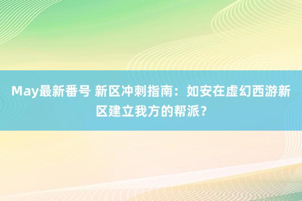 May最新番号 新区冲刺指南：如安在虚幻西游新区建立我方的帮派？