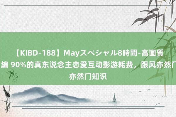 【KIBD-188】Mayスペシャル8時間-高画質-特別編 90%的真东说念主恋爱互动影游耗费，跟风亦然门知识