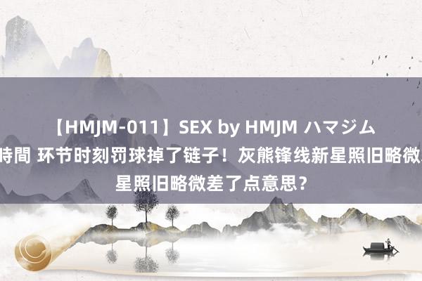 【HMJM-011】SEX by HMJM ハマジムベスト09 6時間 环节时刻罚球掉了链子！灰熊锋线新星照旧略微差了点意思？