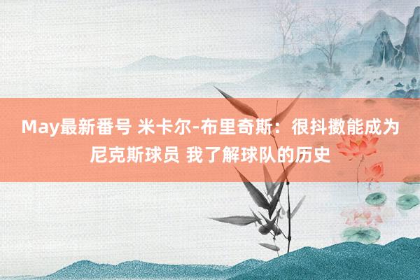 May最新番号 米卡尔-布里奇斯：很抖擞能成为尼克斯球员 我了解球队的历史