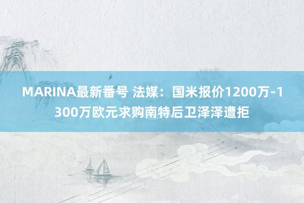 MARINA最新番号 法媒：国米报价1200万-1300万欧元求购南特后卫泽泽遭拒