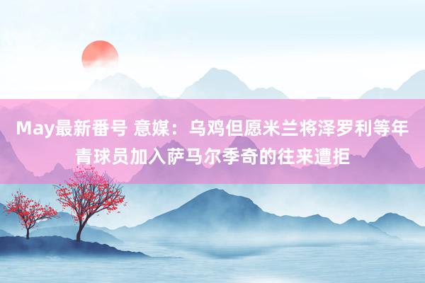 May最新番号 意媒：乌鸡但愿米兰将泽罗利等年青球员加入萨马尔季奇的往来遭拒