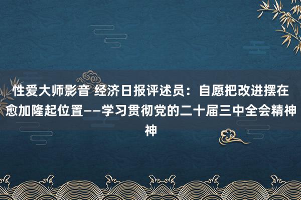 性爱大师影音 经济日报评述员：自愿把改进摆在愈加隆起位置——学习贯彻党的二十届三中全会精神