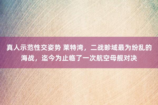 真人示范性交姿势 莱特湾，二战畛域最为纷乱的海战，迄今为止临了一次航空母舰对决