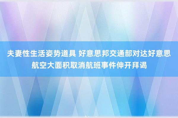 夫妻性生活姿势道具 好意思邦交通部对达好意思航空大面积取消航班事件伸开拜谒