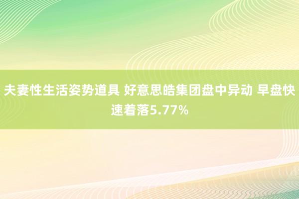 夫妻性生活姿势道具 好意思皓集团盘中异动 早盘快速着落5.77%