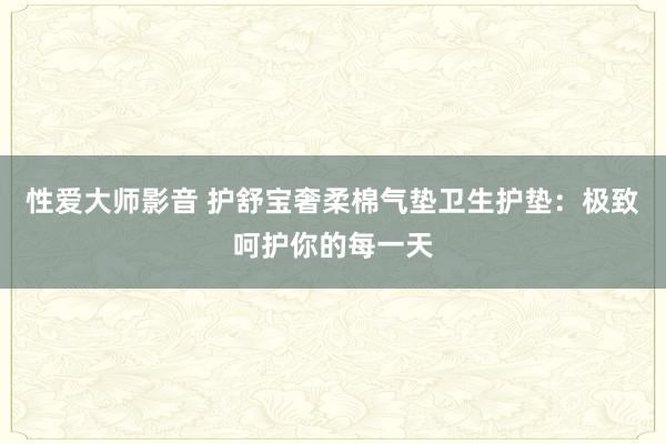 性爱大师影音 护舒宝奢柔棉气垫卫生护垫：极致呵护你的每一天