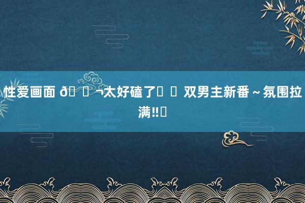 性爱画面 ?太好磕了❗️双男主新番～氛围拉满‼️