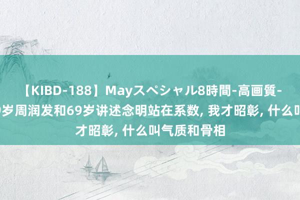 【KIBD-188】Mayスペシャル8時間-高画質-特別編 当69岁周润发和69岁讲述念明站在系数， 我才昭彰， 什么叫气质和骨相