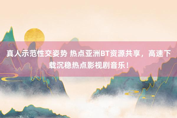 真人示范性交姿势 热点亚洲BT资源共享，高速下载沉稳热点影视剧音乐！