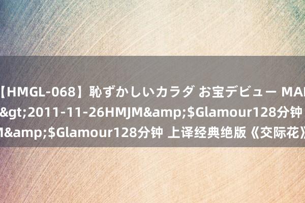 【HMGL-068】恥ずかしいカラダ お宝デビュー MARIA*Gカップ</a>2011-11-26HMJM&$Glamour128分钟 上译经典绝版《交际花》！