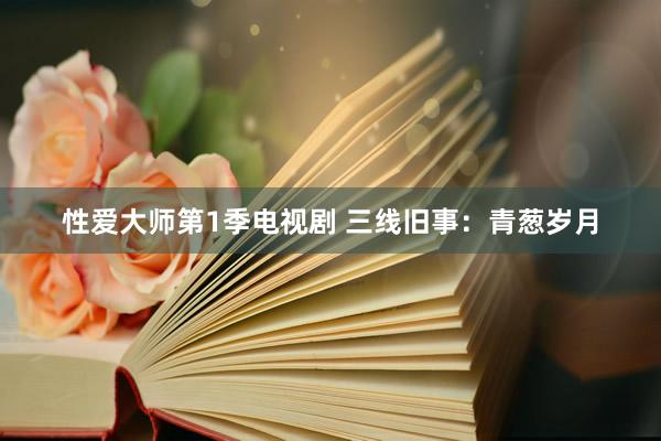 性爱大师第1季电视剧 三线旧事：青葱岁月