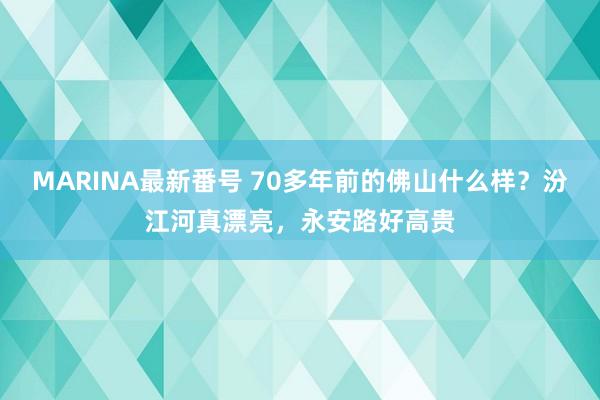 MARINA最新番号 70多年前的佛山什么样？汾江河真漂亮，永安路好高贵