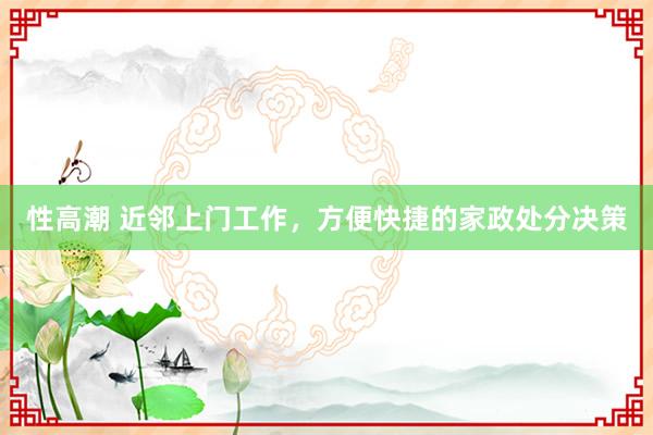 性高潮 近邻上门工作，方便快捷的家政处分决策