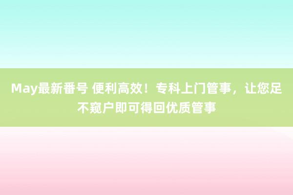 May最新番号 便利高效！专科上门管事，让您足不窥户即可得回优质管事