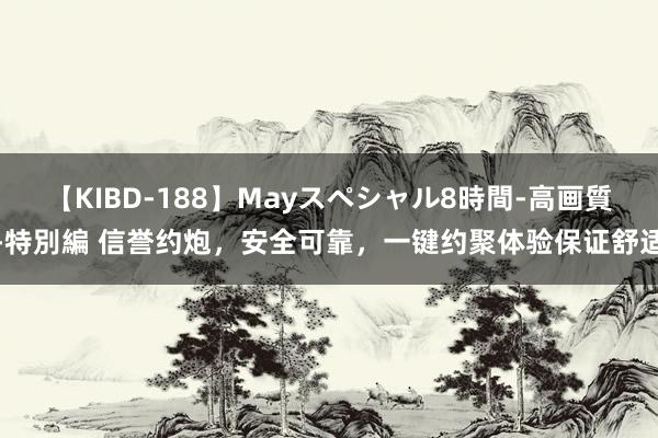 【KIBD-188】Mayスペシャル8時間-高画質-特別編 信誉约炮，安全可靠，一键约聚体验保证舒适