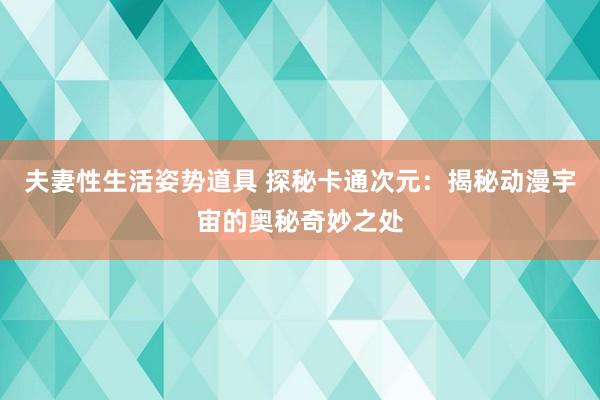 夫妻性生活姿势道具 探秘卡通次元：揭秘动漫宇宙的奥秘奇妙之处