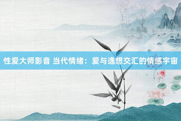 性爱大师影音 当代情绪：爱与逸想交汇的情感宇宙