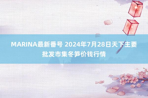 MARINA最新番号 2024年7月28日天下主要批发市集冬笋价钱行情