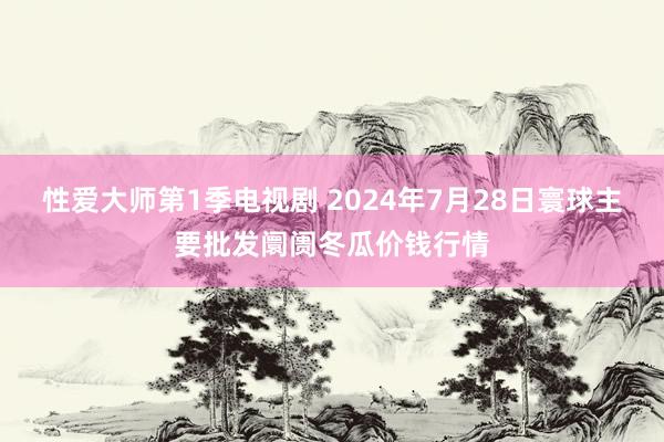 性爱大师第1季电视剧 2024年7月28日寰球主要批发阛阓冬瓜价钱行情