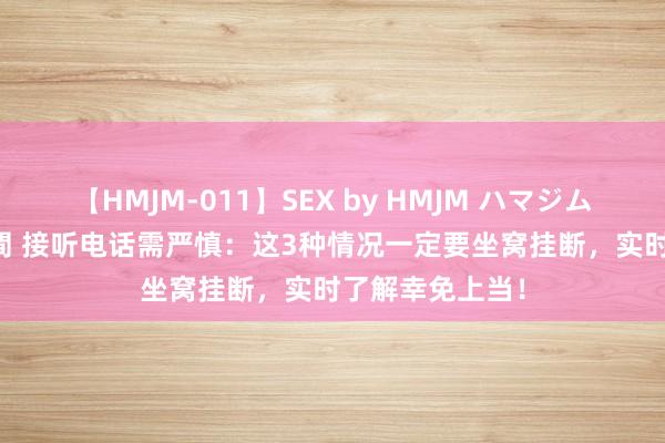 【HMJM-011】SEX by HMJM ハマジムベスト09 6時間 接听电话需严慎：这3种情况一定要坐窝挂断，实时了解幸免上当！